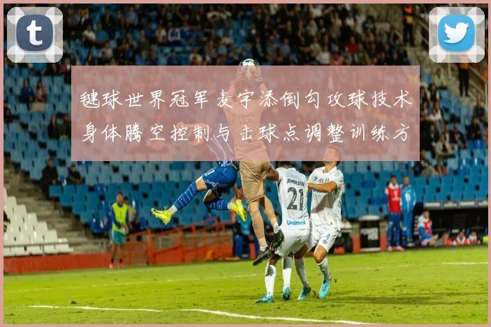 毽球世界冠军麦宇添倒勾攻球技术身体腾空控制与击球点调整训练方法解析