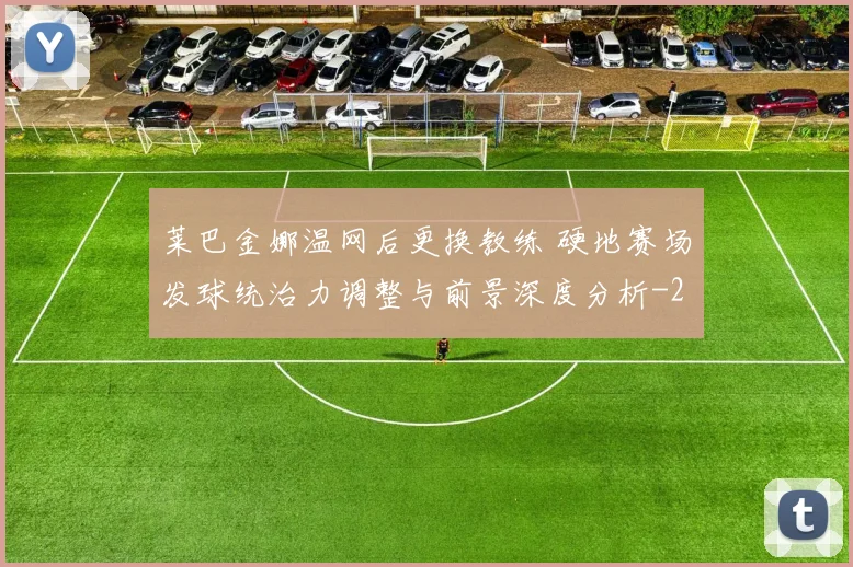 莱巴金娜温网后更换教练 硬地赛场发球统治力调整与前景深度分析