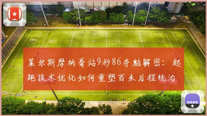 莱尔斯摩纳哥站9秒86夺魁解密:起跑技术优化如何重塑百米后程统治力