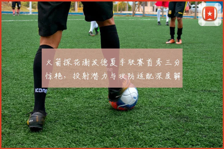 火箭探花谢泼德夏季联赛首秀三分惊艳,投射潜力与攻防适配深度解读