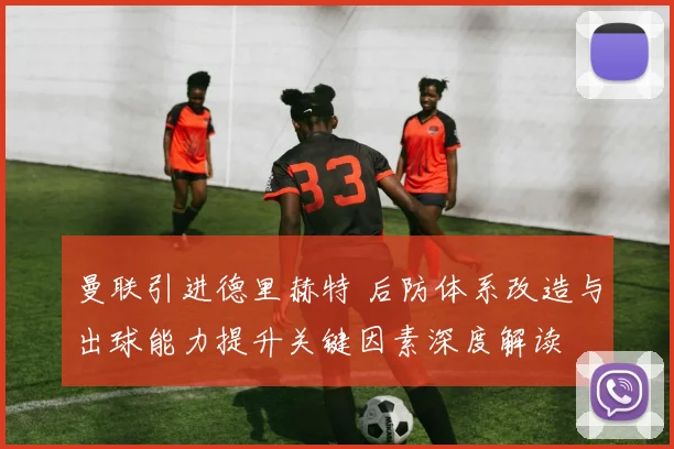 曼联引进德里赫特 后防体系改造与出球能力提升关键因素深度解读