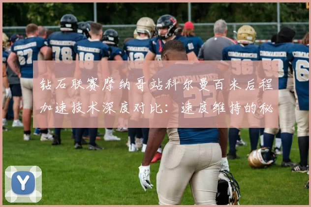 钻石联赛摩纳哥站科尔曼百米后程加速技术深度对比：速度维持的秘诀