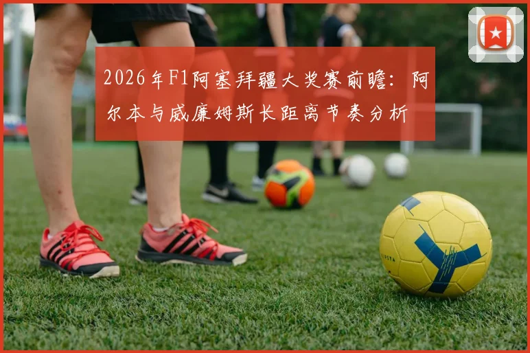 2026年F1阿塞拜疆大奖赛前瞻：阿尔本与威廉姆斯长距离节奏分析